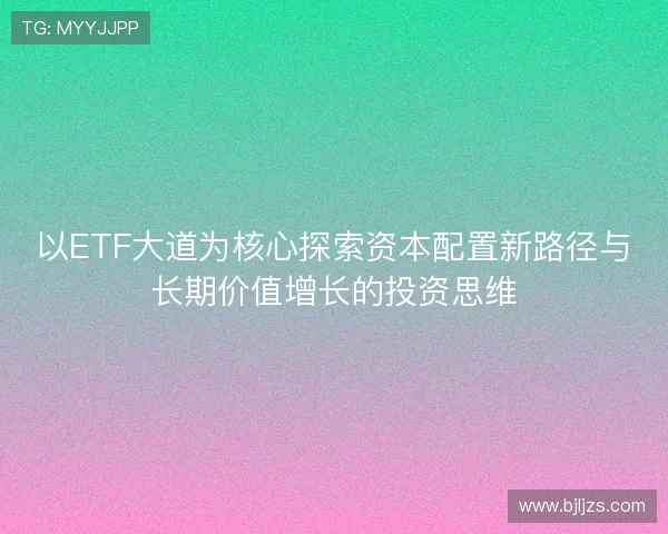 以ETF大道为核心探索资本配置新路径与长期价值增长的投资思维 以ETF大道为核心探索资本配置新路径与长期价值增长的投资思维